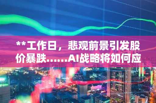 **工作日,悲观前景引发股价暴跌……AI战略将如何应对?**