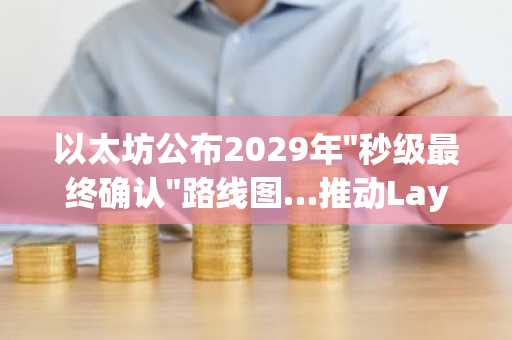 以太坊公布2029年"秒级最终确认"路线图…推动Layer 1实现1万TPS目标