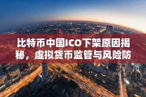 比特币中国ICO下架原因揭秘，虚拟货币监管与风险防范
