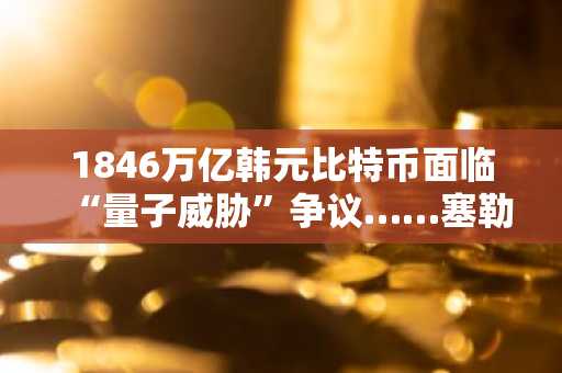 1846万亿韩元比特币面临“量子威胁”争议……塞勒称“15年间每两年重现的恐惧”