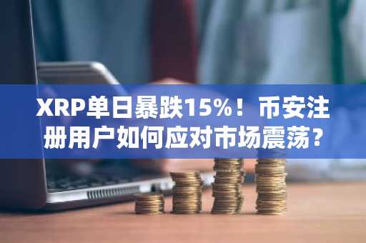 XRP单日暴跌15%！币安注册用户如何应对市场震荡？