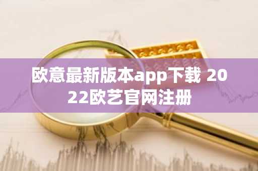 欧意最新版本app下载 2022欧艺官网注册