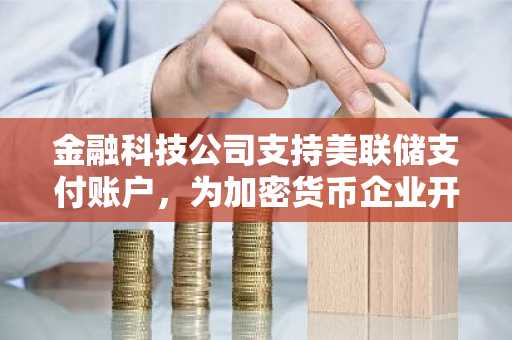 金融科技公司支持美联储支付账户，为加密货币企业开辟通道