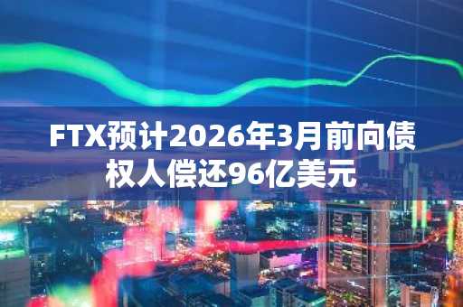 FTX预计2026年3月前向债权人偿还96亿美元