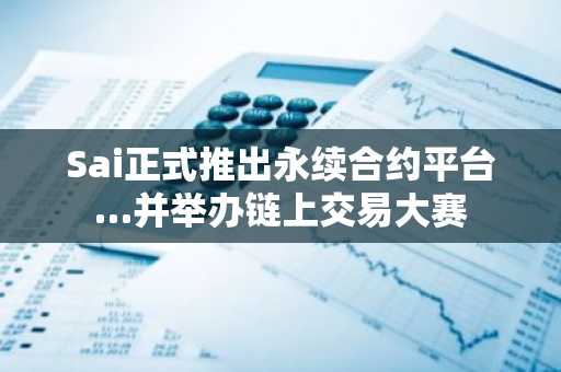 Sai正式推出永续合约平台…并举办链上交易大赛