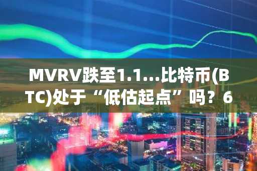MVRV跌至1.1…比特币(BTC)处于“低估起点”吗？6万美元支撑线成关键分水岭