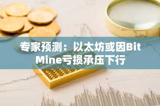 专家预测：以太坊或因BitMine亏损承压下行