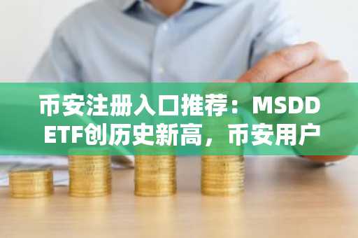 币安注册入口推荐：MSDD ETF创历史新高，币安用户如何捕捉短线机会？
