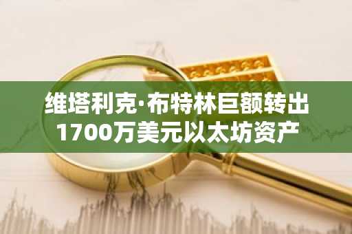 维塔利克·布特林巨额转出1700万美元以太坊资产