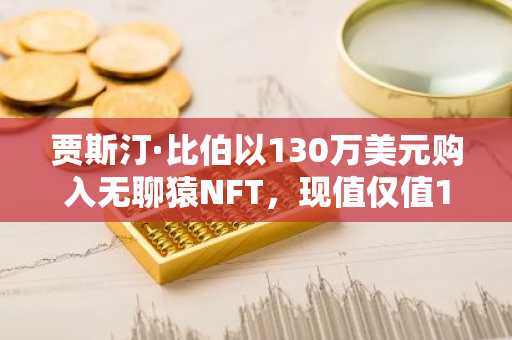 贾斯汀·比伯以130万美元购入无聊猿NFT，现值仅值1.2万美元。