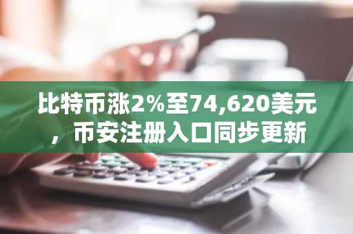 比特币涨2%至74,620美元，币安注册入口同步更新