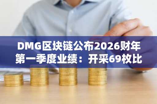 DMG区块链公布2026财年第一季度业绩：开采69枚比特币，主要指标下滑