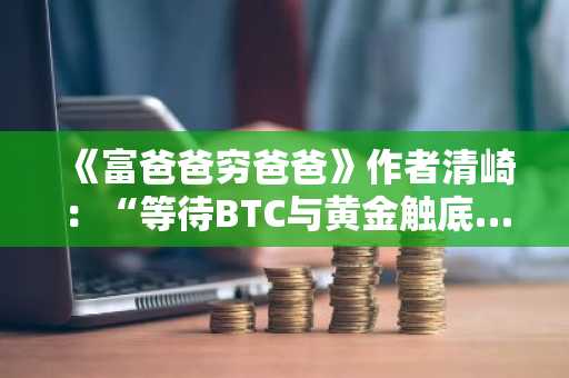 《富爸爸穷爸爸》作者清崎：“等待BTC与黄金触底……将继续购入ETH”