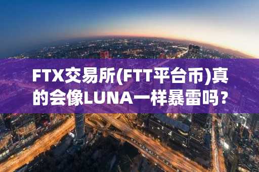 FTX交易所(FTT平台币)真的会像LUNA一样暴雷吗？