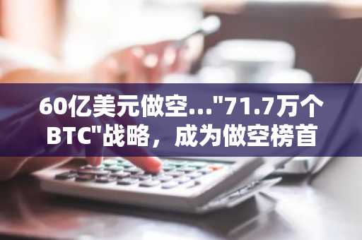 60亿美元做空…"71.7万个BTC"战略，成为做空榜首的原因何在
