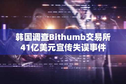 韩国调查Bithumb交易所41亿美元宣传失误事件