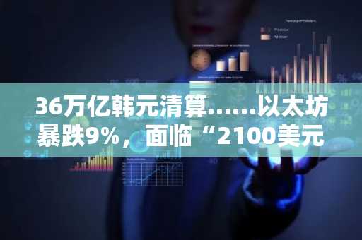 36万亿韩元清算……以太坊暴跌9%，面临“2100美元”考验