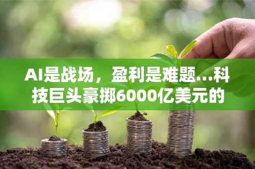 AI是战场，盈利是难题…科技巨头豪掷6000亿美元的困局