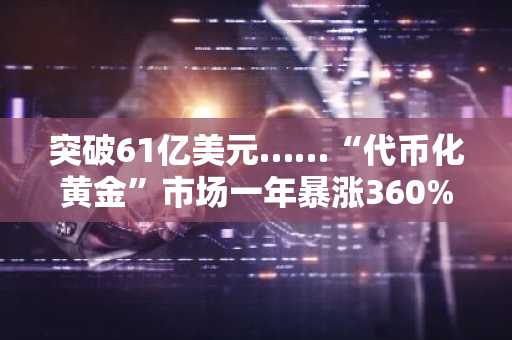 突破61亿美元……“代币化黄金”市场一年暴涨360%