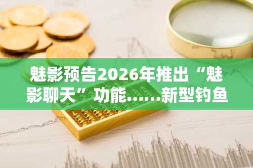 魅影预告2026年推出“魅影聊天”功能……新型钓鱼诈骗风险引担忧