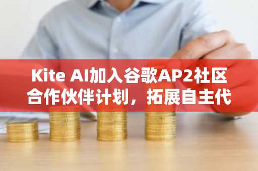 Kite AI加入谷歌AP2社区合作伙伴计划，拓展自主代理支付基础设施