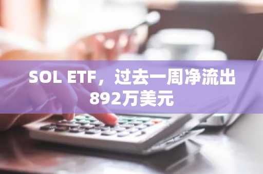 SOL ETF，过去一周净流出892万美元