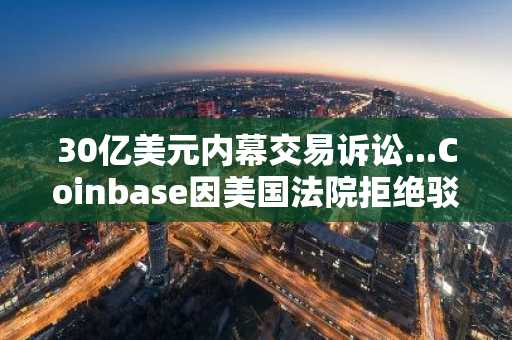 30亿美元内幕交易诉讼...Coinbase因美国法院拒绝驳回而迎来"正面交锋"