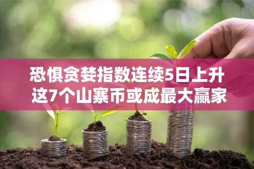 恐惧贪婪指数连续5日上升 这7个山寨币或成最大赢家 提前布局指南