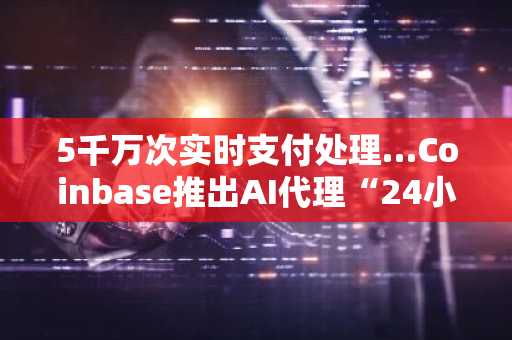 5千万次实时支付处理…Coinbase推出AI代理“24小时自动资产管理钱包”说明：- 保持原意核心：突出交易量、AI技术、24小时自动化功能- 优化语序结构：将韩语长标题拆解为符合中文新闻标题习惯的
