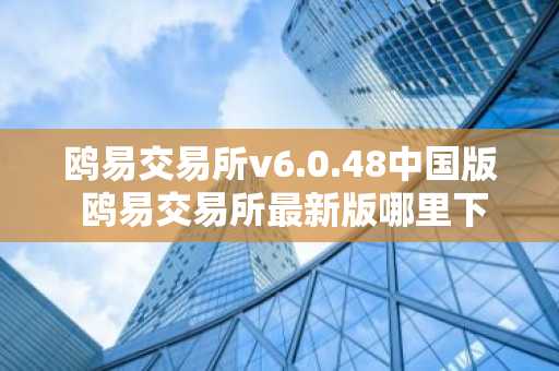 鸥易交易所v6.0.48中国版 鸥易交易所最新版哪里下
