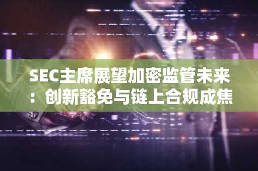 SEC主席展望加密监管未来：创新豁免与链上合规成焦点