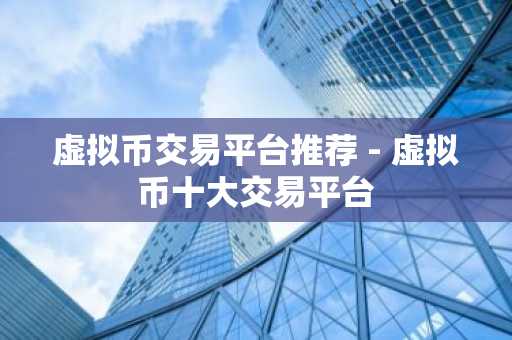 虚拟币交易平台推荐 - 虚拟币十大交易平台