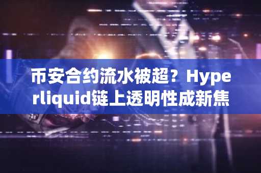 币安合约流水被超？Hyperliquid链上透明性成新焦点，币安注册入口速览