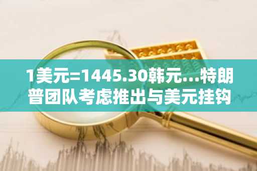 1美元=1445.30韩元…特朗普团队考虑推出与美元挂钩的加沙地区“稳定币”