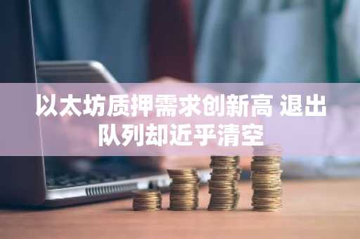 以太坊质押需求创新高 退出队列却近乎清空