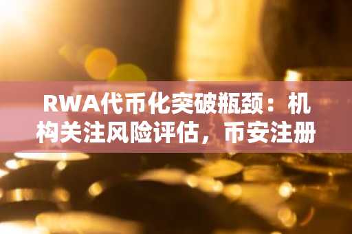 RWA代币化突破瓶颈：机构关注风险评估，币安注册即享全球链上交易入口