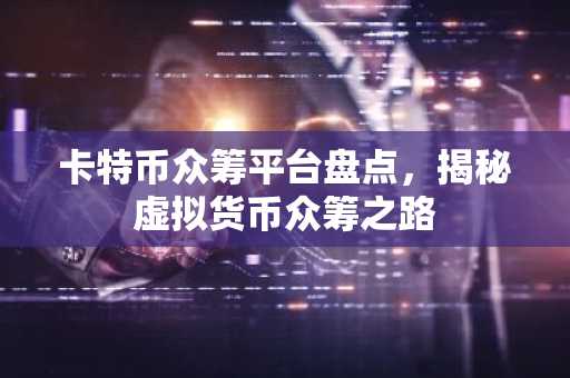 卡特币众筹平台盘点，揭秘虚拟货币众筹之路