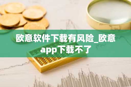欧意软件下载有风险_欧意app下载不了