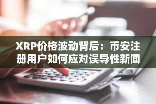 XRP价格波动背后：币安注册用户如何应对误导性新闻？