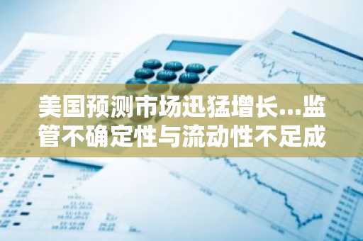 美国预测市场迅猛增长...监管不确定性与流动性不足成隐忧