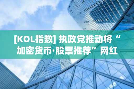 [KOL指数] 执政党推动将“加密货币·股票推荐”网红纳入资产公开义务对象